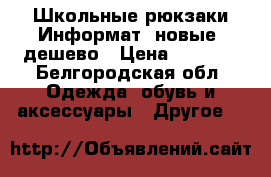 Школьные рюкзаки Информат, новые ,дешево › Цена ­ 1 000 - Белгородская обл. Одежда, обувь и аксессуары » Другое   
